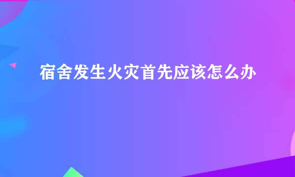 宿舍发生火灾首先应该怎么办