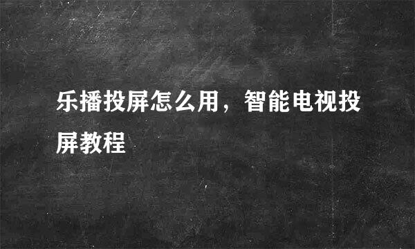 乐播投屏怎么用，智能电视投屏教程