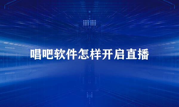 唱吧软件怎样开启直播