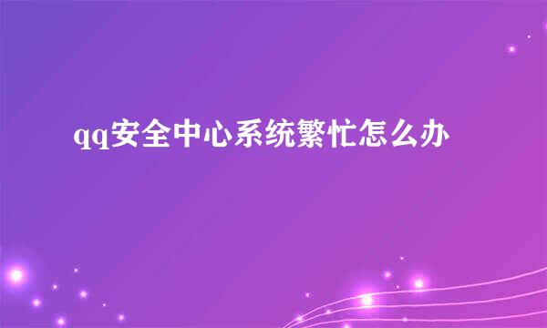 qq安全中心系统繁忙怎么办