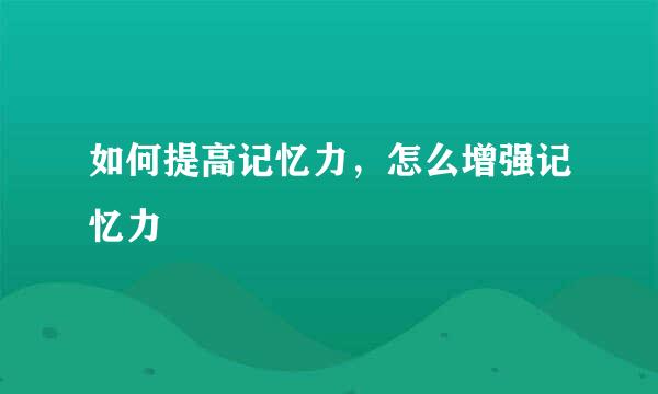 如何提高记忆力，怎么增强记忆力