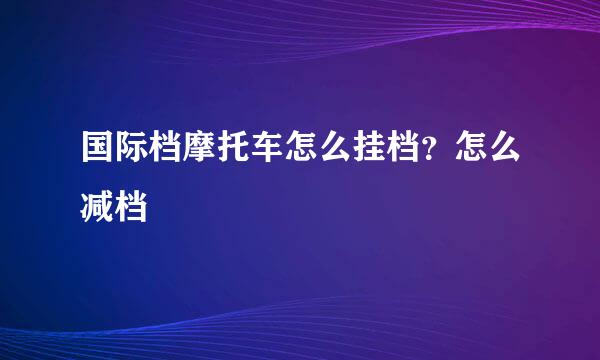 国际档摩托车怎么挂档？怎么减档
