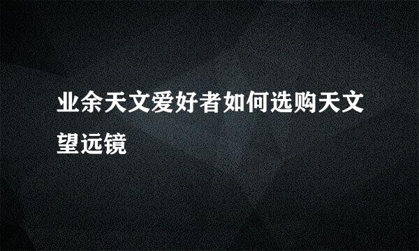 业余天文爱好者如何选购天文望远镜
