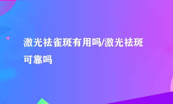 激光祛雀斑有用吗/激光祛斑可靠吗