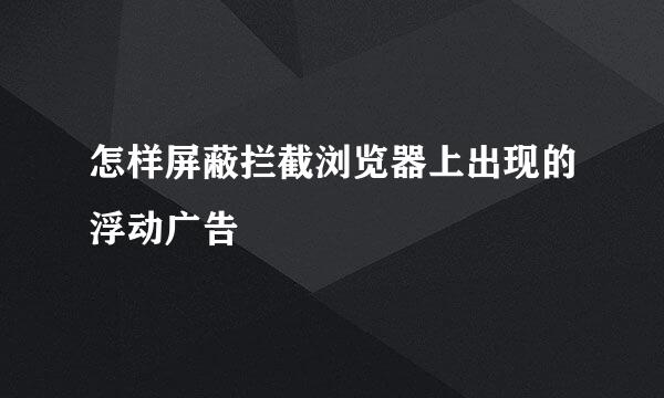 怎样屏蔽拦截浏览器上出现的浮动广告