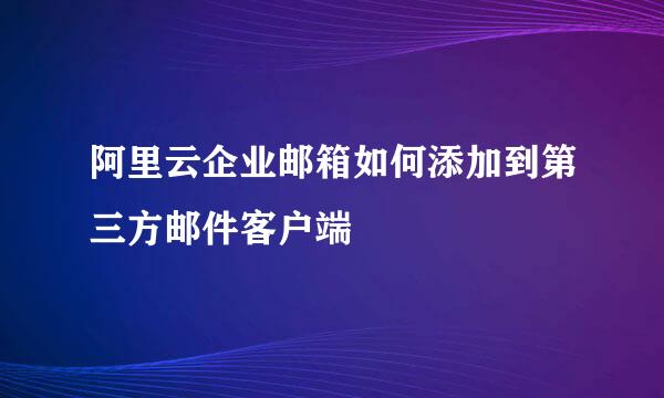 阿里云企业邮箱如何添加到第三方邮件客户端