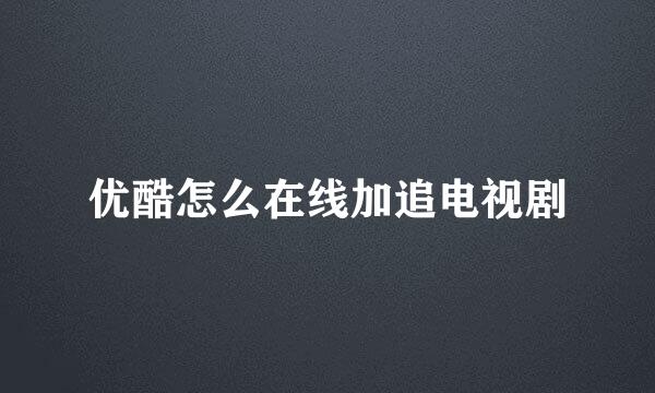 优酷怎么在线加追电视剧
