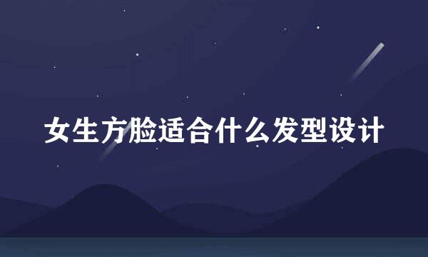 女生方脸适合什么发型设计