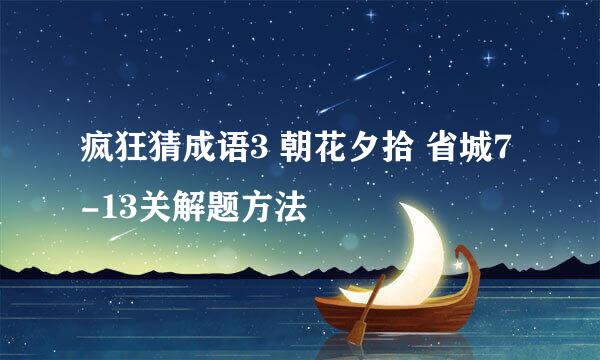 疯狂猜成语3 朝花夕拾 省城7-13关解题方法