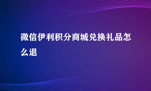 微信伊利积分商城兑换礼品怎么退