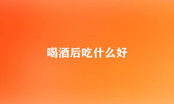 喝酒后吃什么好