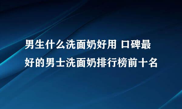 男生什么洗面奶好用 口碑最好的男士洗面奶排行榜前十名