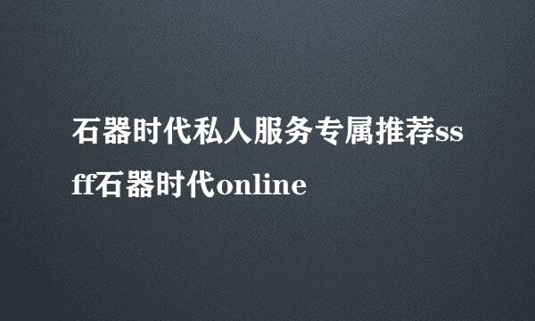 石器时代私人服务专属推荐ssff石器时代online