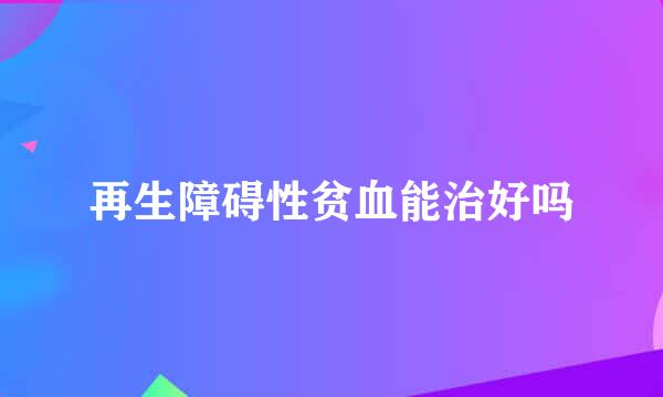 再生障碍性贫血能治好吗