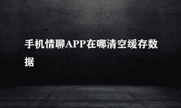 手机情聊APP在哪清空缓存数据