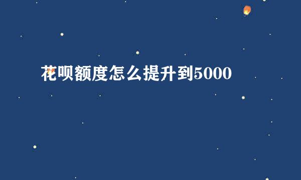 花呗额度怎么提升到5000