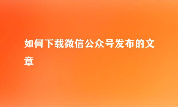 如何下载微信公众号发布的文章