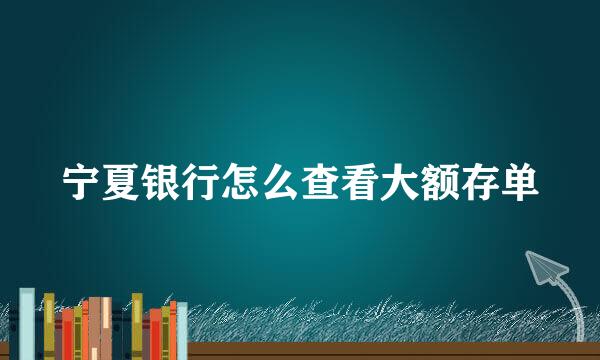 宁夏银行怎么查看大额存单