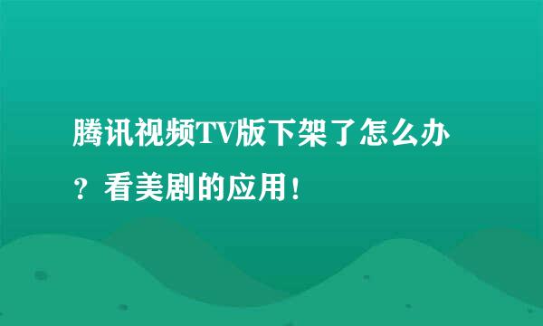 腾讯视频TV版下架了怎么办？看美剧的应用！
