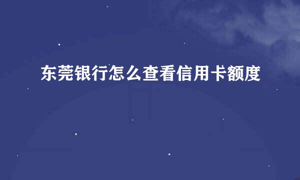 东莞银行怎么查看信用卡额度