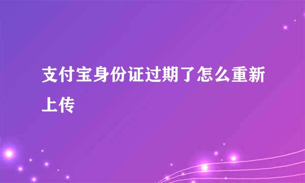 支付宝身份证过期了怎么重新上传