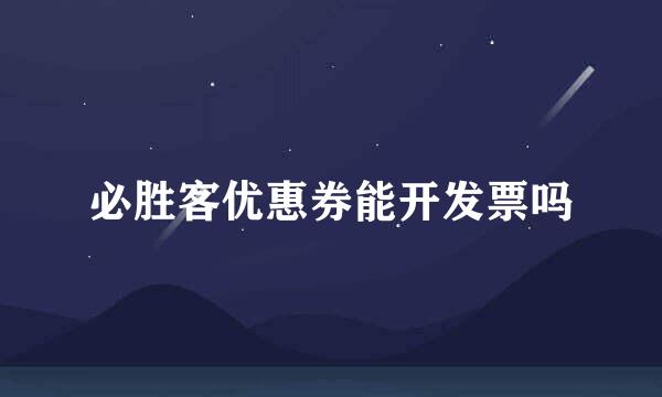 必胜客优惠券能开发票吗