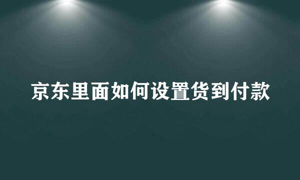 京东里面如何设置货到付款