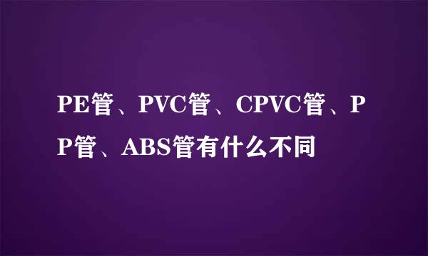PE管、PVC管、CPVC管、PP管、ABS管有什么不同