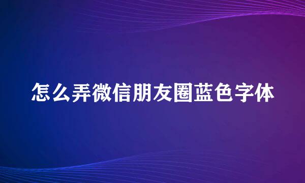 怎么弄微信朋友圈蓝色字体