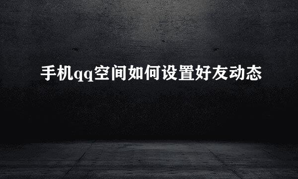 手机qq空间如何设置好友动态