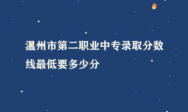 温州市第二职业中专录取分数线最低要多少分