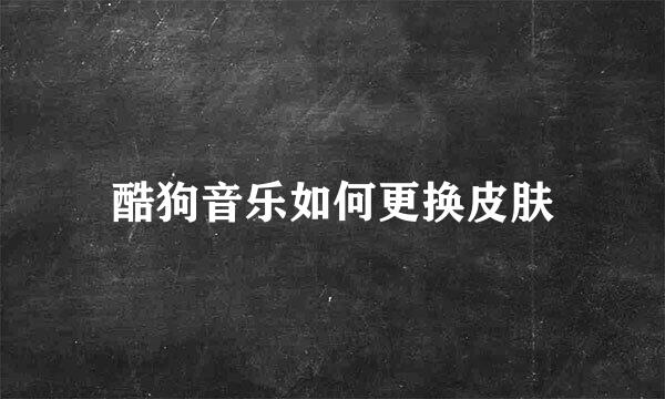 酷狗音乐如何更换皮肤