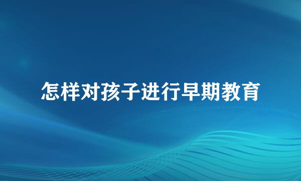 怎样对孩子进行早期教育