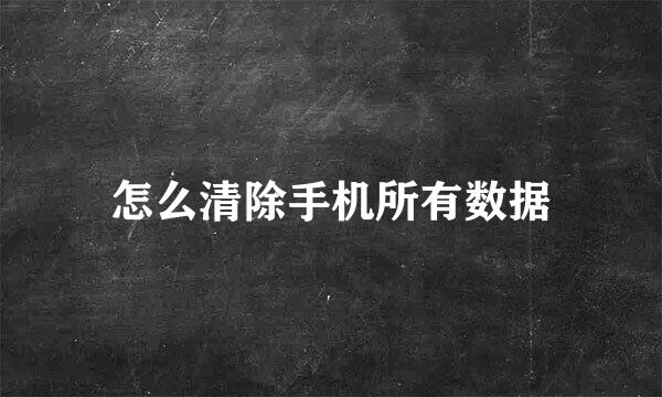 怎么清除手机所有数据