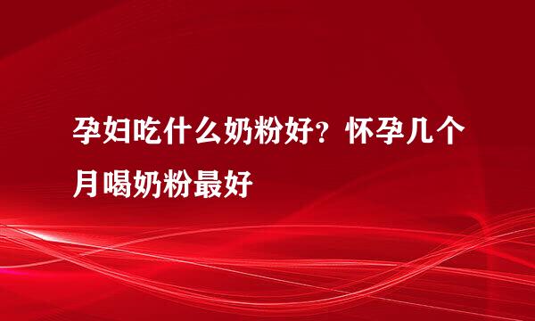 孕妇吃什么奶粉好？怀孕几个月喝奶粉最好