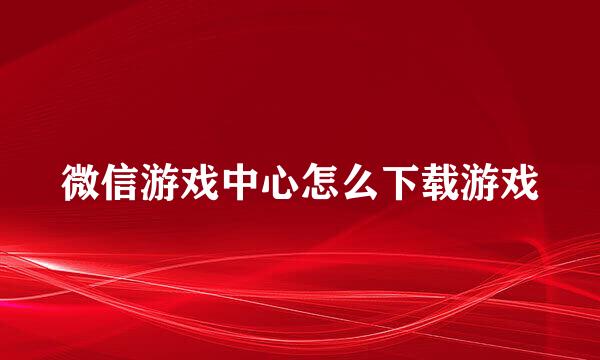 微信游戏中心怎么下载游戏