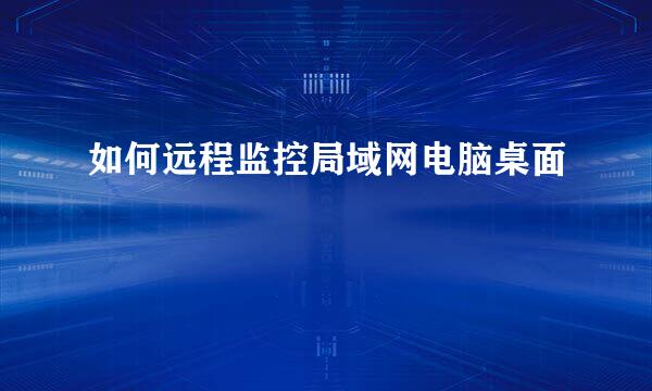 如何远程监控局域网电脑桌面