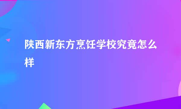 陕西新东方烹饪学校究竟怎么样