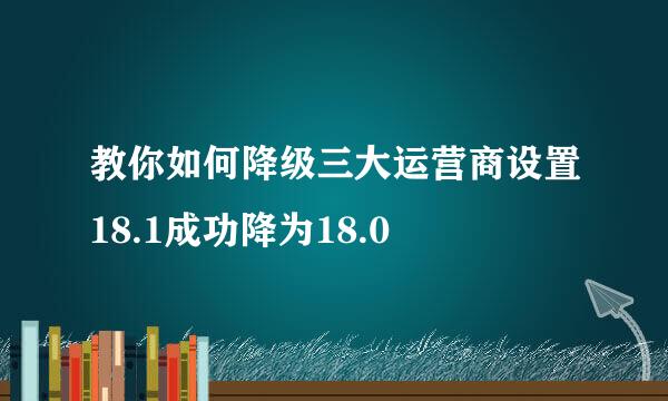 教你如何降级三大运营商设置18.1成功降为18.0