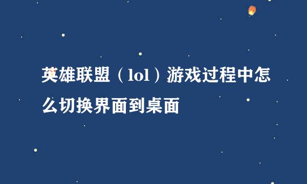 英雄联盟（lol）游戏过程中怎么切换界面到桌面