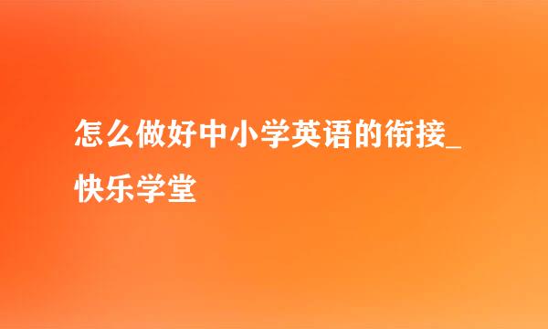 怎么做好中小学英语的衔接_快乐学堂