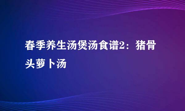 春季养生汤煲汤食谱2：猪骨头萝卜汤