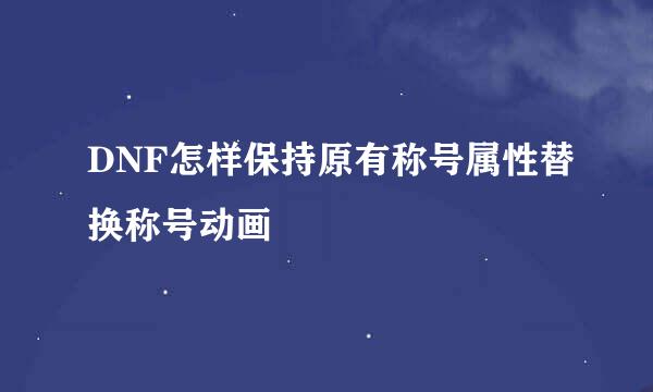 DNF怎样保持原有称号属性替换称号动画