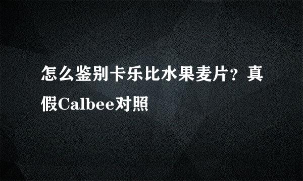 怎么鉴别卡乐比水果麦片？真假Calbee对照