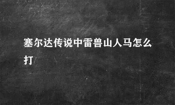 塞尔达传说中雷兽山人马怎么打