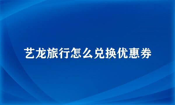 艺龙旅行怎么兑换优惠券