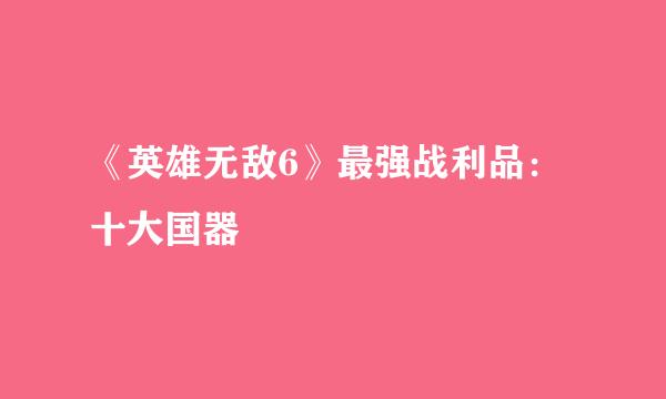 《英雄无敌6》最强战利品：十大国器