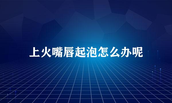 上火嘴唇起泡怎么办呢