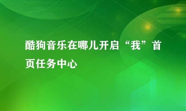 酷狗音乐在哪儿开启“我”首页任务中心