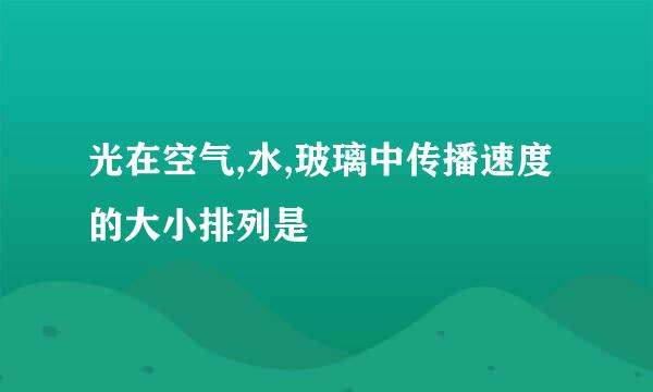 光在空气,水,玻璃中传播速度的大小排列是
